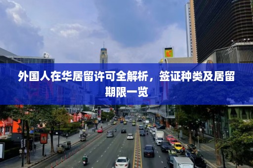 外国人在华居留许可全解析，签证种类及居留期限一览