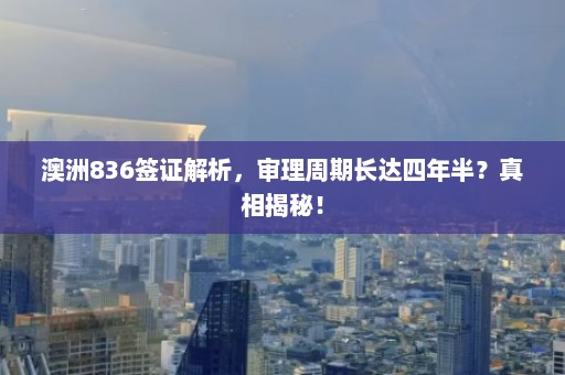 澳洲836签证解析，审理周期长达四年半？真相揭秘！