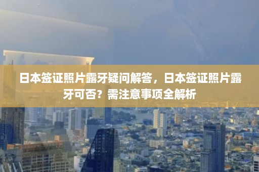 日本签证照片露牙疑问解答，日本签证照片露牙可否？需注意事项全解析