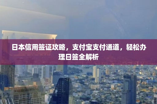 日本信用签证攻略，支付宝支付通道，轻松办理日签全解析