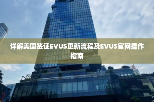 详解美国签证EVUS更新流程及EVUS官网操作指南  第1张