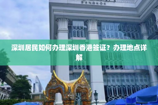 深圳居民如何办理深圳香港签证？办理地点详解