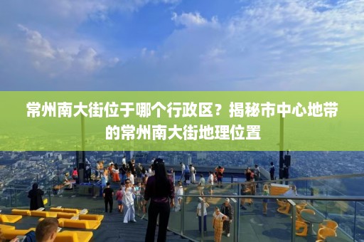 常州南大街位于哪个行政区？揭秘市中心地带的常州南大街地理位置