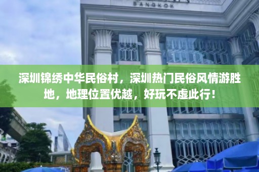 深圳锦绣中华民俗村，深圳热门民俗风情游胜地，地理位置优越，好玩不虚此行！