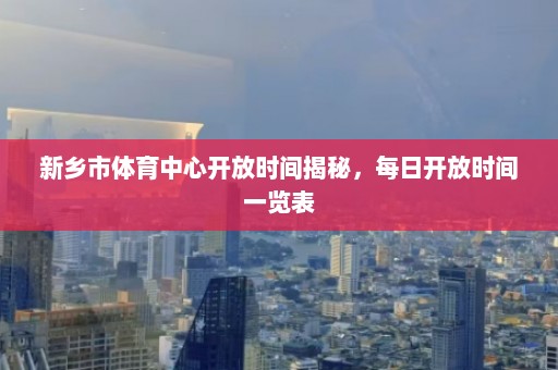 新乡市体育中心开放时间揭秘，每日开放时间一览表