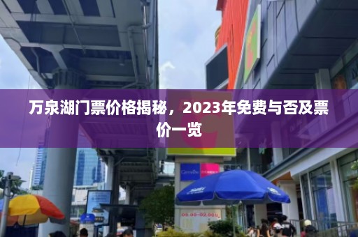 万泉湖门票价格揭秘，2023年免费与否及票价一览