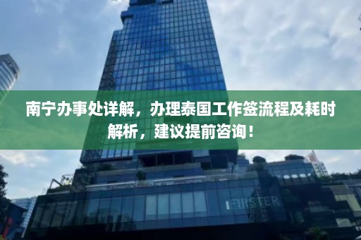 南宁办事处详解，办理泰国工作签流程及耗时解析，建议提前咨询！