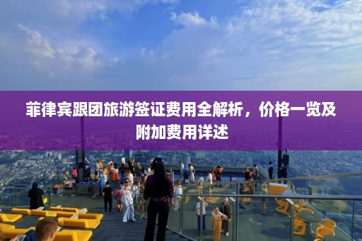 菲律宾跟团旅游签证费用全解析，价格一览及附加费用详述