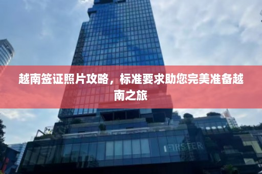 越南签证照片攻略，标准要求助您完美准备越南之旅