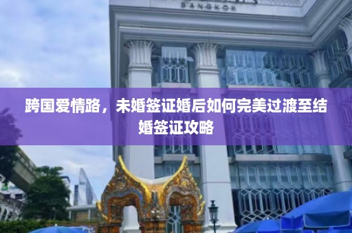 跨国爱情路，未婚签证婚后如何完美过渡至结婚签证攻略