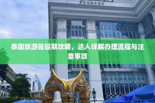 泰国旅游签延期攻略，达人详解办理流程与注意事项