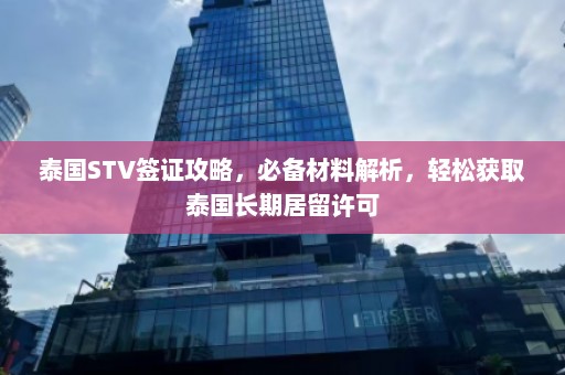 泰国STV签证攻略，必备材料解析，轻松获取泰国长期居留许可  第1张