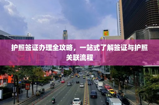 护照签证办理全攻略，一站式了解签证与护照关联流程