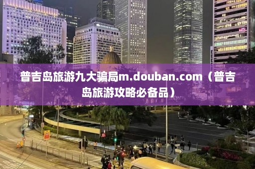 普吉岛旅游九大骗局m.douban.com（普吉岛旅游攻略必备品）