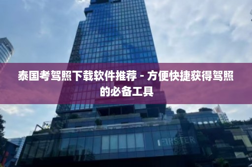 泰国考驾照下载软件推荐 - 方便快捷获得驾照的必备工具