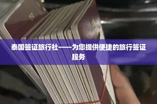 泰国签证旅行社——为您提供便捷的旅行签证服务  第1张