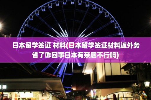 日本留学签证 材料(日本留学签证材料返外务省了咋回事日本有亲属不行吗)