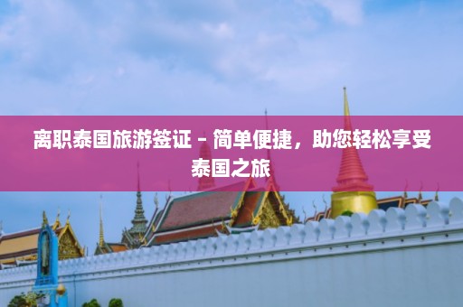 离职泰国旅游签证 – 简单便捷，助您轻松享受泰国之旅