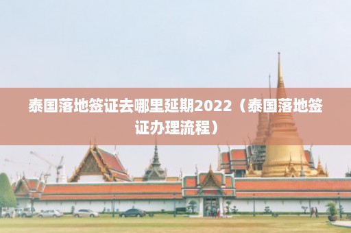 泰国落地签证去哪里延期2022（泰国落地签证办理流程）