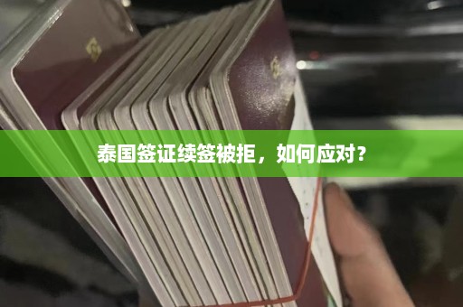 泰国签证续签被拒，如何应对？