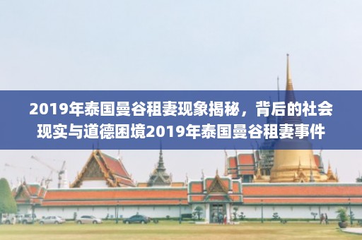 2019年泰国曼谷租妻现象揭秘，背后的社会现实与道德困境2019年泰国曼谷租妻事件  第1张