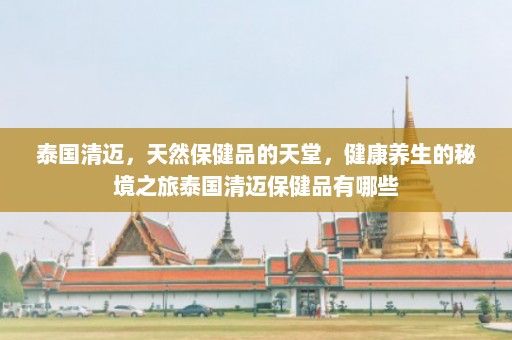 泰国清迈，天然保健品的天堂，健康养生的秘境之旅泰国清迈保健品有哪些  第1张