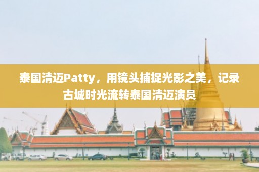 泰国清迈Patty，用镜头捕捉光影之美，记录古城时光流转泰国清迈演员  第1张