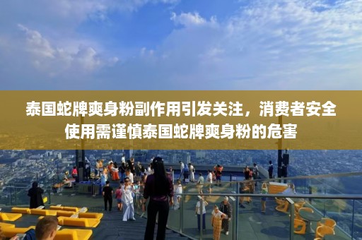 泰国蛇牌爽身粉副作用引发关注，消费者安全使用需谨慎泰国蛇牌爽身粉的危害