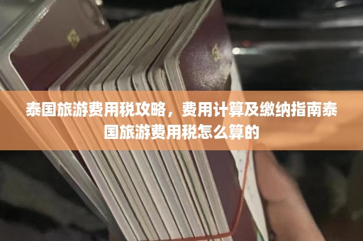 泰国旅游费用税攻略，费用计算及缴纳指南泰国旅游费用税怎么算的  第1张