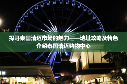 探寻泰国清迈市场的魅力——地址攻略及特色介绍泰国清迈购物中心  第1张