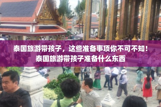 泰国旅游带孩子，这些准备事项你不可不知！泰国旅游带孩子准备什么东西  第1张