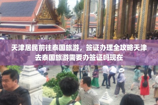 天津居民前往泰国旅游，签证办理全攻略天津去泰国旅游需要办签证吗现在