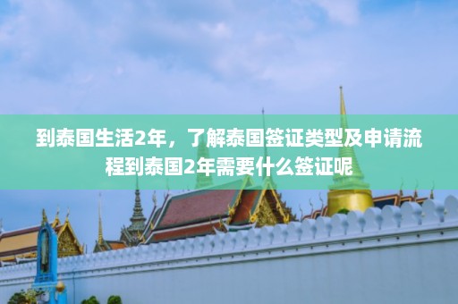 到泰国生活2年，了解泰国签证类型及申请流程到泰国2年需要什么签证呢