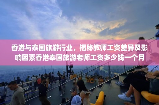 香港与泰国旅游行业，揭秘教师工资差异及影响因素香港泰国旅游老师工资多少钱一个月  第1张