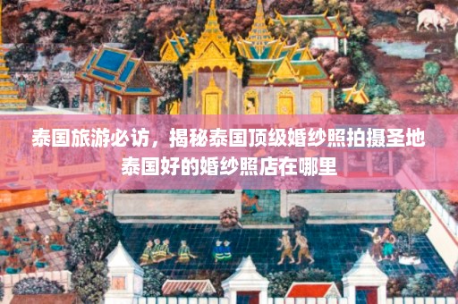 泰国旅游必访，揭秘泰国顶级婚纱照拍摄圣地泰国好的婚纱照店在哪里  第1张