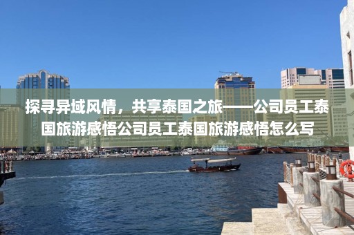 探寻异域风情，共享泰国之旅——公司员工泰国旅游感悟公司员工泰国旅游感悟怎么写