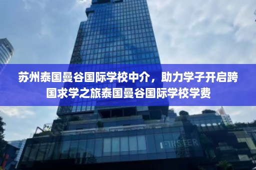 苏州泰国曼谷国际学校中介，助力学子开启跨国求学之旅泰国曼谷国际学校学费