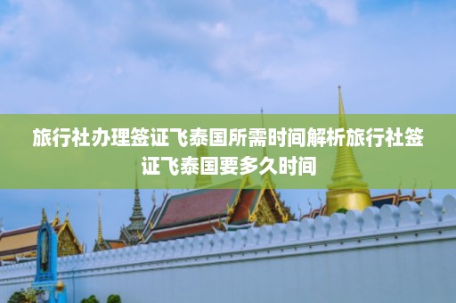 旅行社办理签证飞泰国所需时间解析旅行社签证飞泰国要多久时间