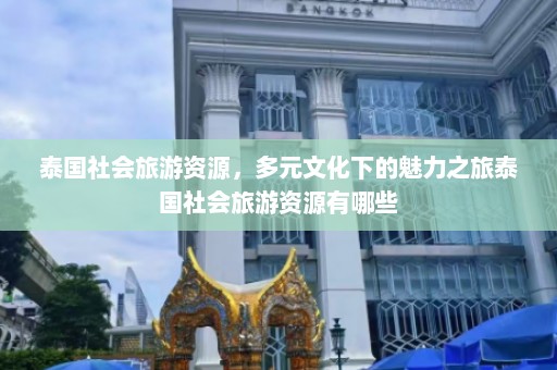 泰国社会旅游资源，多元文化下的魅力之旅泰国社会旅游资源有哪些