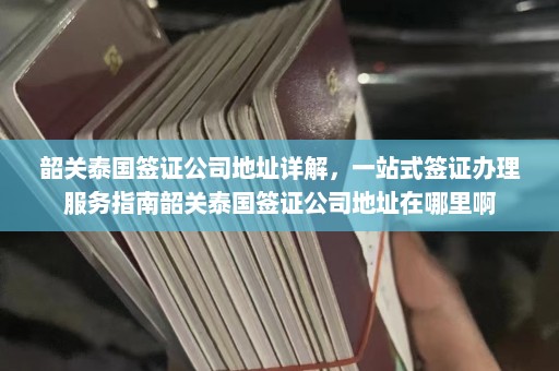 韶关泰国签证公司地址详解，一站式签证办理服务指南韶关泰国签证公司地址在哪里啊  第1张