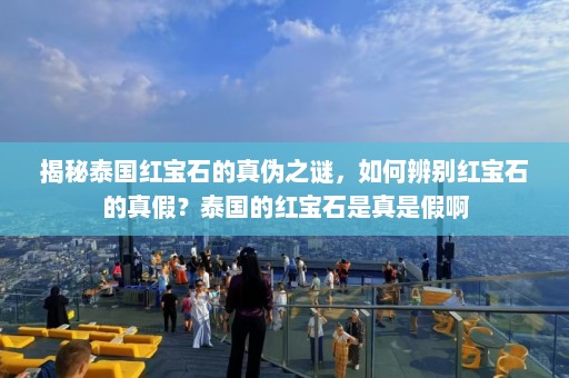 揭秘泰国红宝石的真伪之谜，如何辨别红宝石的真假？泰国的红宝石是真是假啊