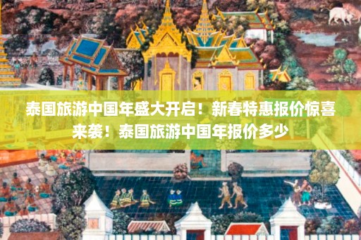 泰国旅游中国年盛大开启！新春特惠报价惊喜来袭！泰国旅游中国年报价多少