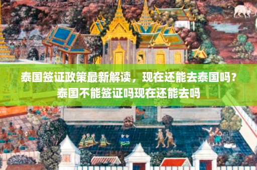 泰国签证政策最新解读，现在还能去泰国吗？泰国不能签证吗现在还能去吗