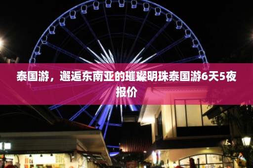 泰国游，邂逅东南亚的璀璨明珠泰国游6天5夜报价