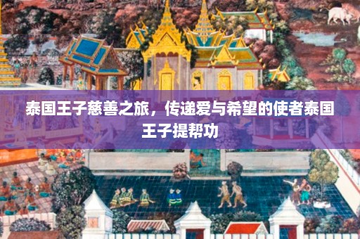 泰国王子慈善之旅，传递爱与希望的使者泰国王子提帮功  第1张