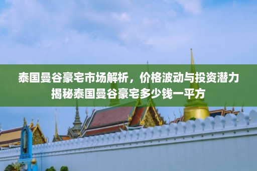 泰国曼谷豪宅市场解析，价格波动与投资潜力揭秘泰国曼谷豪宅多少钱一平方