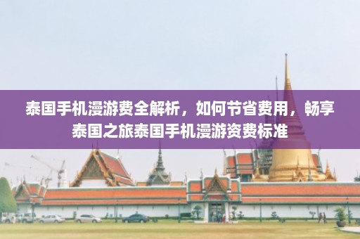 泰国手机漫游费全解析，如何节省费用，畅享泰国之旅泰国手机漫游资费标准