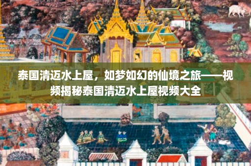 泰国清迈水上屋，如梦如幻的仙境之旅——视频揭秘泰国清迈水上屋视频大全