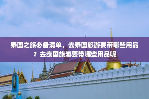 泰国之旅必备清单，去泰国旅游要带哪些用品？去泰国旅游要带哪些用品呢