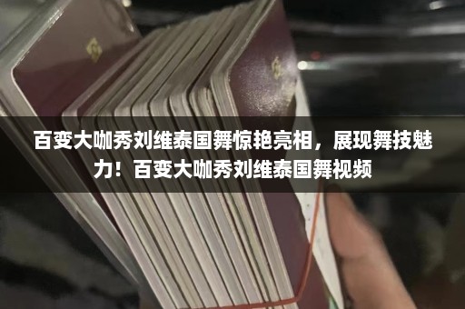 百变大咖秀刘维泰国舞惊艳亮相，展现舞技魅力！百变大咖秀刘维泰国舞视频